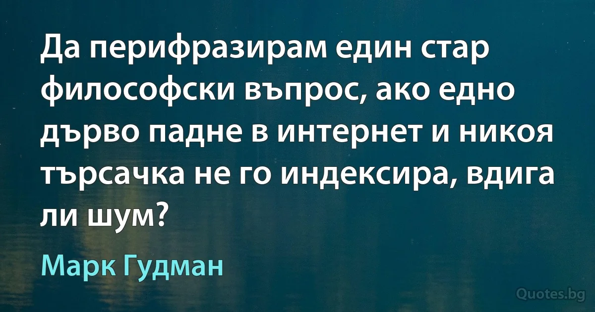 Да перифразирам един стар философски въпрос, ако едно дърво падне в интернет и никоя търсачка не го индексира, вдига ли шум? (Марк Гудман)