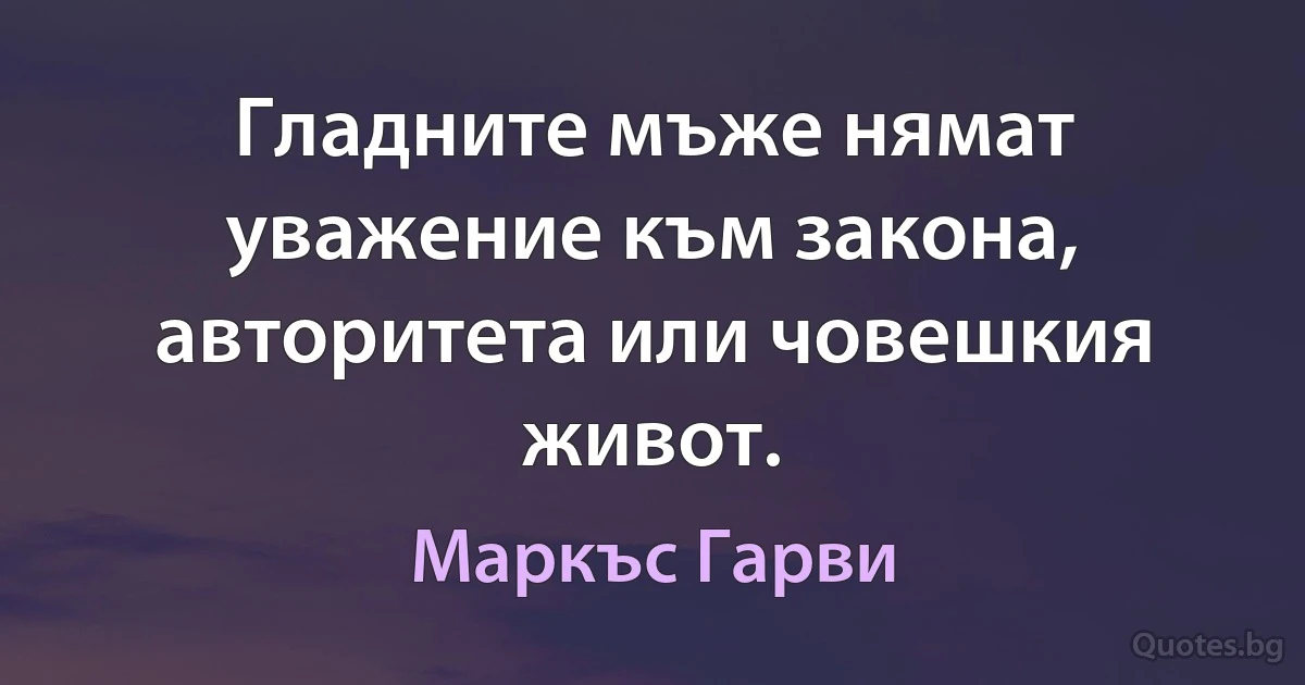 Гладните мъже нямат уважение към закона, авторитета или човешкия живот. (Маркъс Гарви)