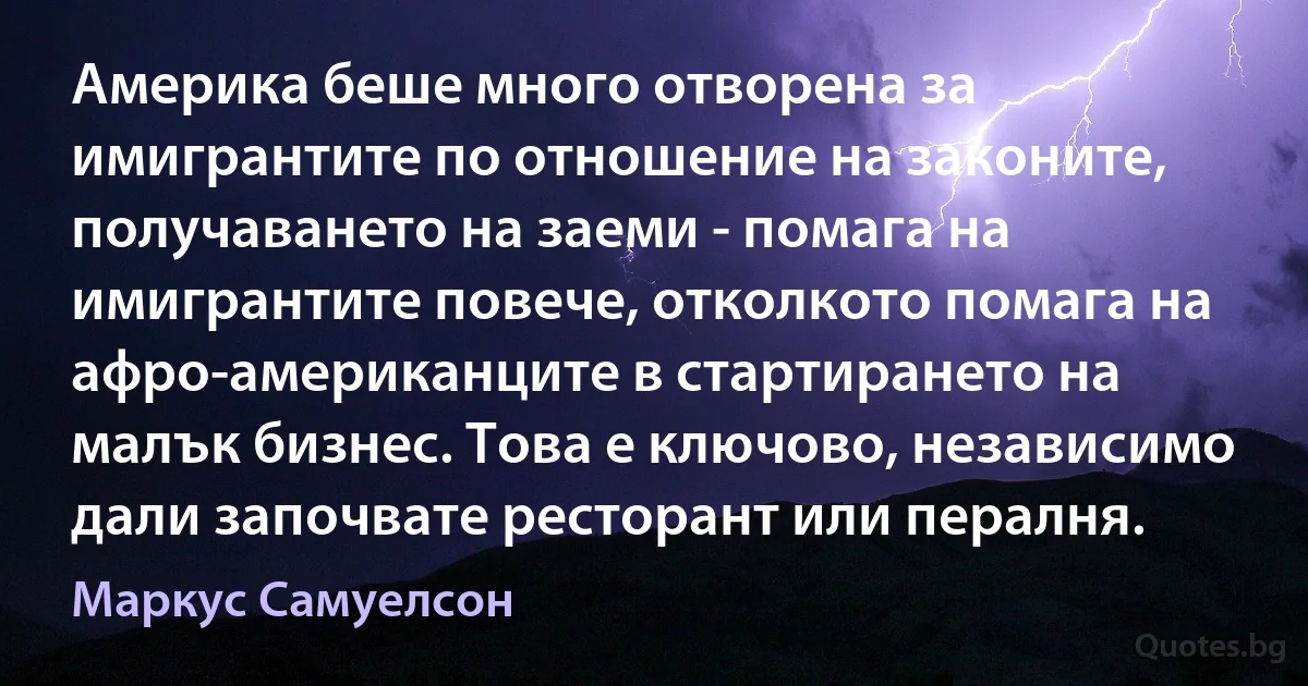 Америка беше много отворена за имигрантите по отношение на законите, получаването на заеми - помага на имигрантите повече, отколкото помага на афро-американците в стартирането на малък бизнес. Това е ключово, независимо дали започвате ресторант или пералня. (Маркус Самуелсон)