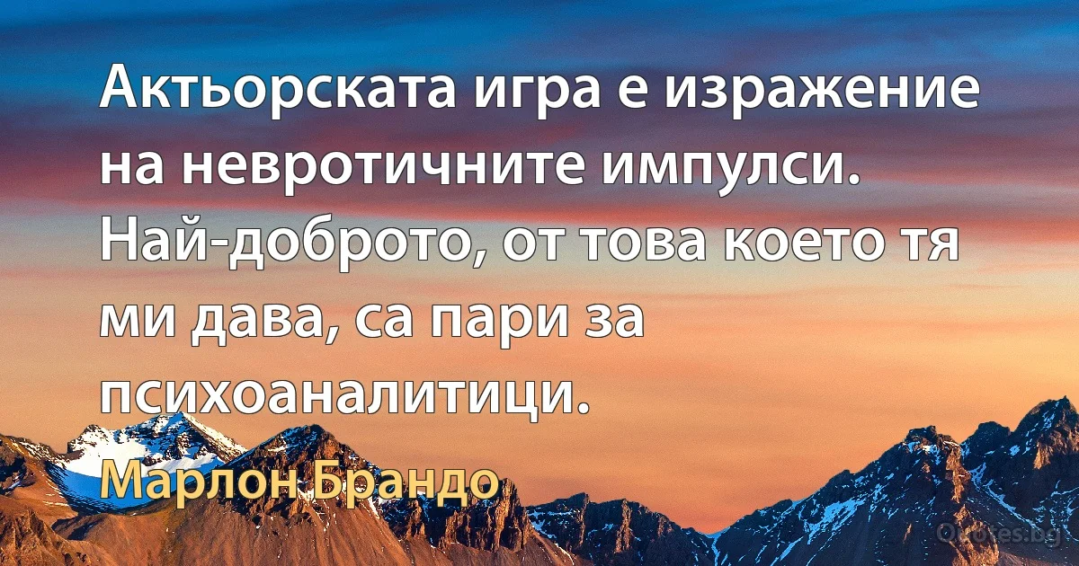 Актьорската игра е изражение на невротичните импулси. Най-доброто, от това което тя ми дава, са пари за психоаналитици. (Марлон Брандо)