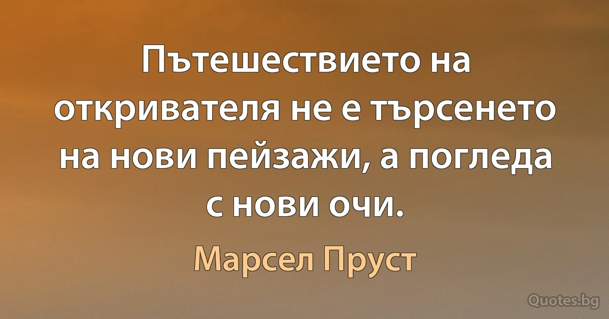 Пътешествието на откривателя не е търсенето на нови пейзажи, а погледа с нови очи. (Марсел Пруст)