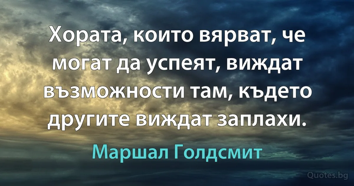 Хората, които вярват, че могат да успеят, виждат възможности там, където другите виждат заплахи. (Маршал Голдсмит)