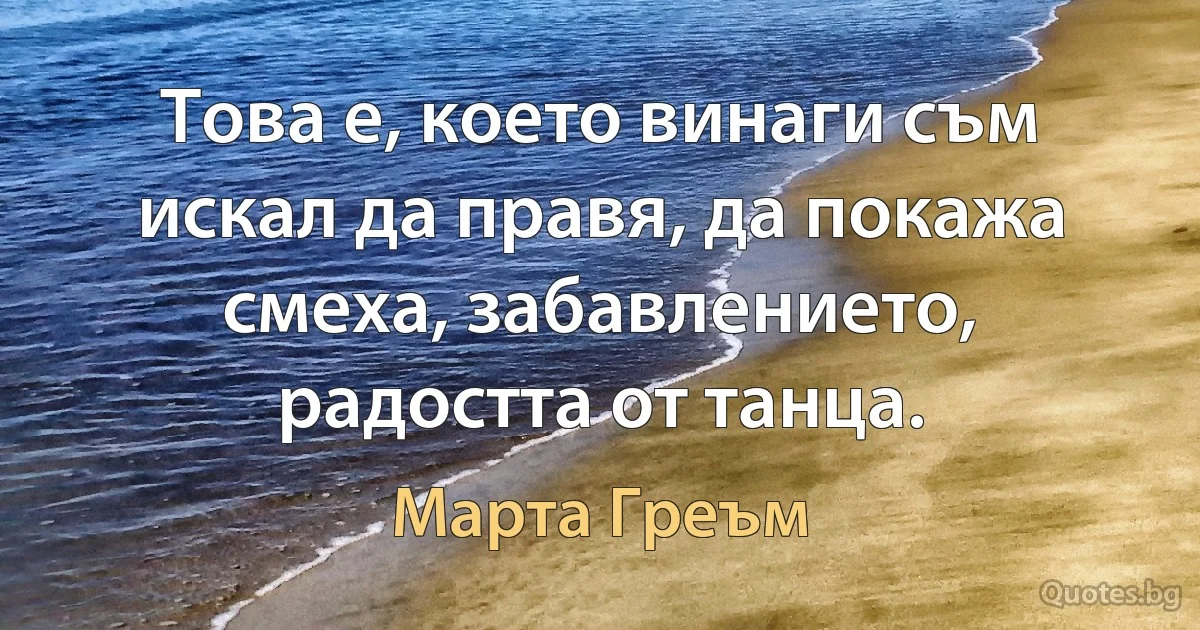 Това е, което винаги съм искал да правя, да покажа смеха, забавлението, радостта от танца. (Марта Греъм)