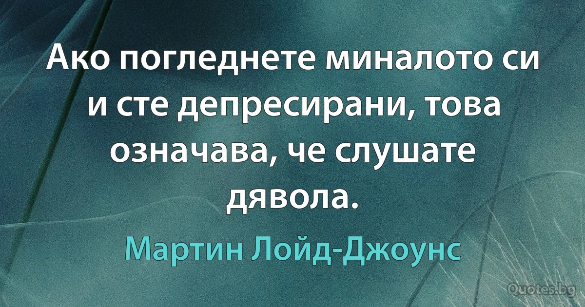 Ако погледнете миналото си и сте депресирани, това означава, че слушате дявола. (Мартин Лойд-Джоунс)