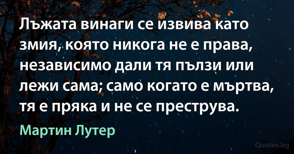 Лъжата винаги се извива като змия, която никога не е права, независимо дали тя пълзи или лежи сама; само когато е мъртва, тя е пряка и не се преструва. (Мартин Лутер)