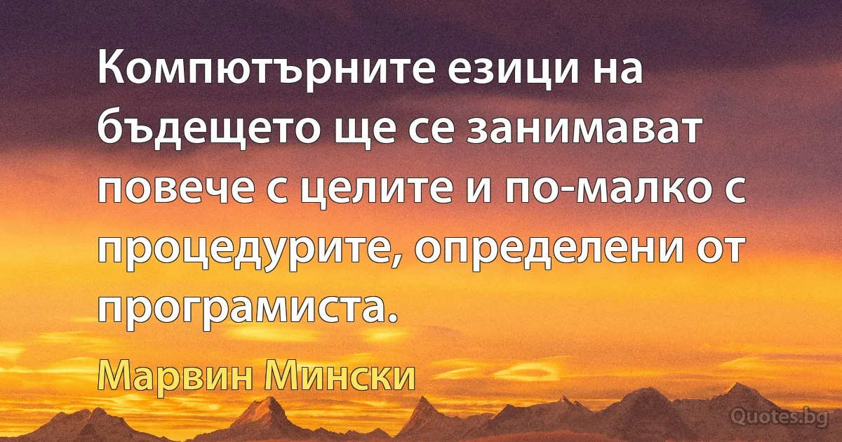 Компютърните езици на бъдещето ще се занимават повече с целите и по-малко с процедурите, определени от програмиста. (Марвин Мински)