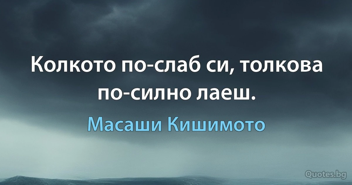 Колкото по-слаб си, толкова по-силно лаеш. (Масаши Кишимото)