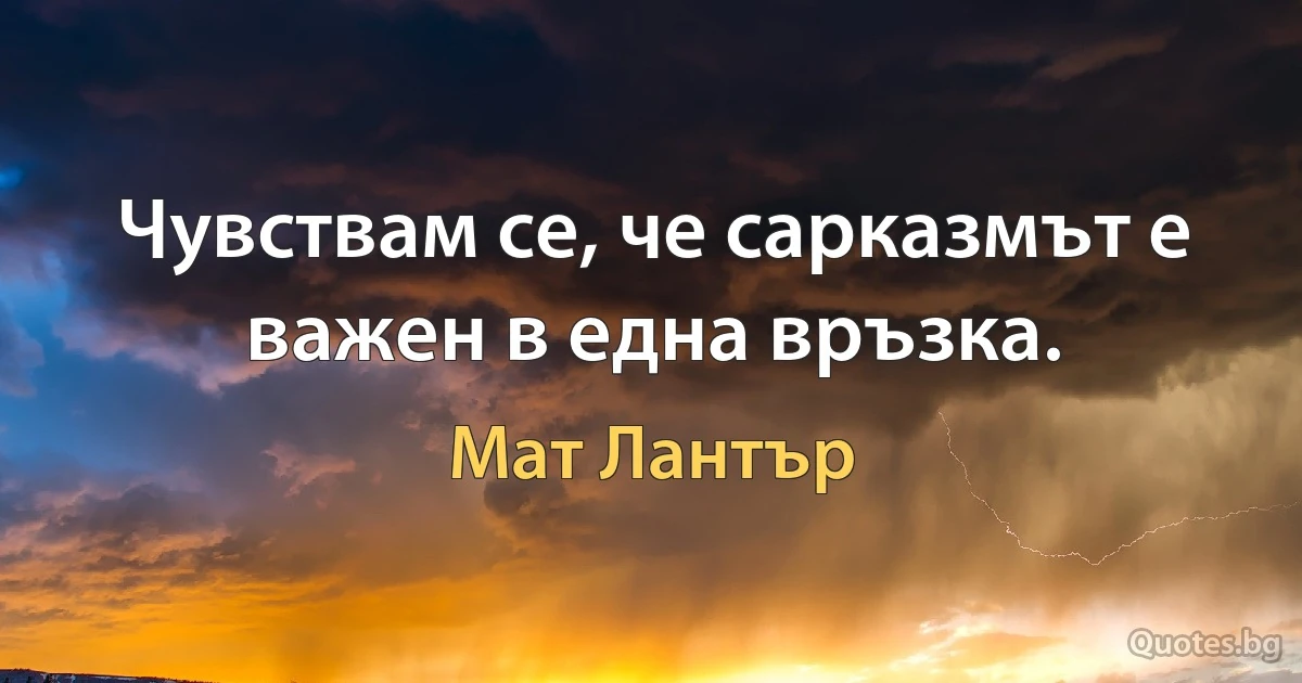 Чувствам се, че сарказмът е важен в една връзка. (Мат Лантър)