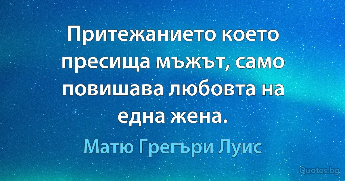 Притежанието което пресища мъжът, само повишава любовта на една жена. (Матю Грегъри Луис)