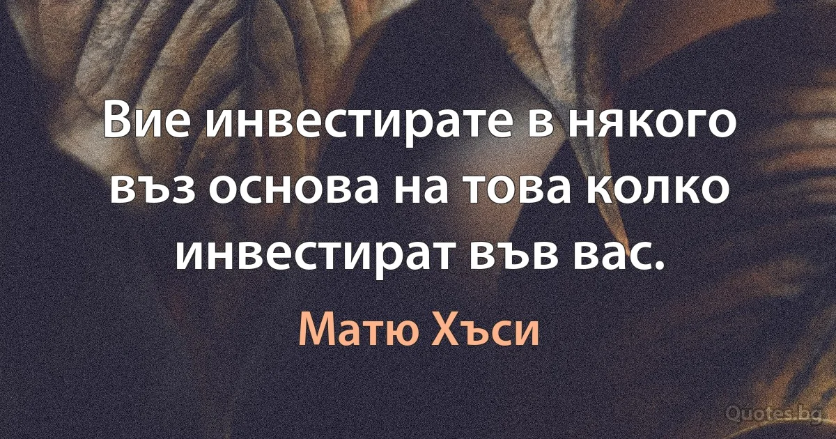 Вие инвестирате в някого въз основа на това колко инвестират във вас. (Матю Хъси)