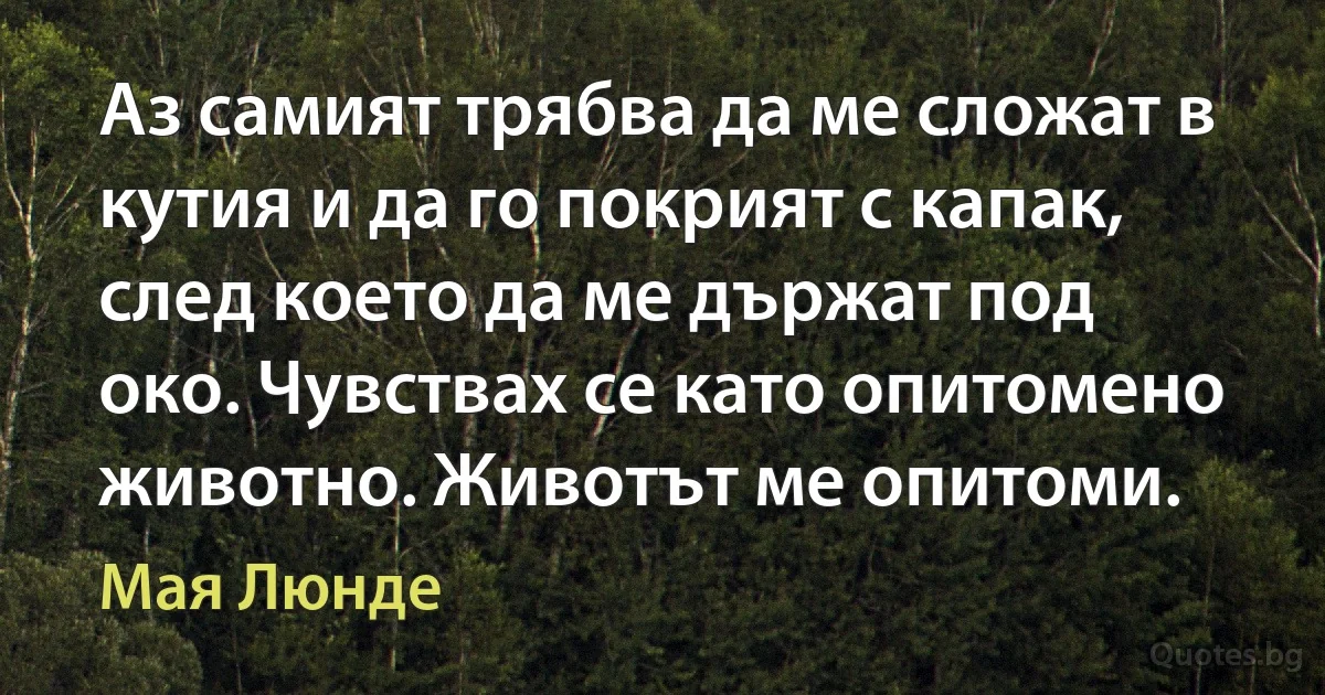 Аз самият трябва да ме сложат в кутия и да го покрият с капак, след което да ме държат под око. Чувствах се като опитомено животно. Животът ме опитоми. (Мая Люнде)