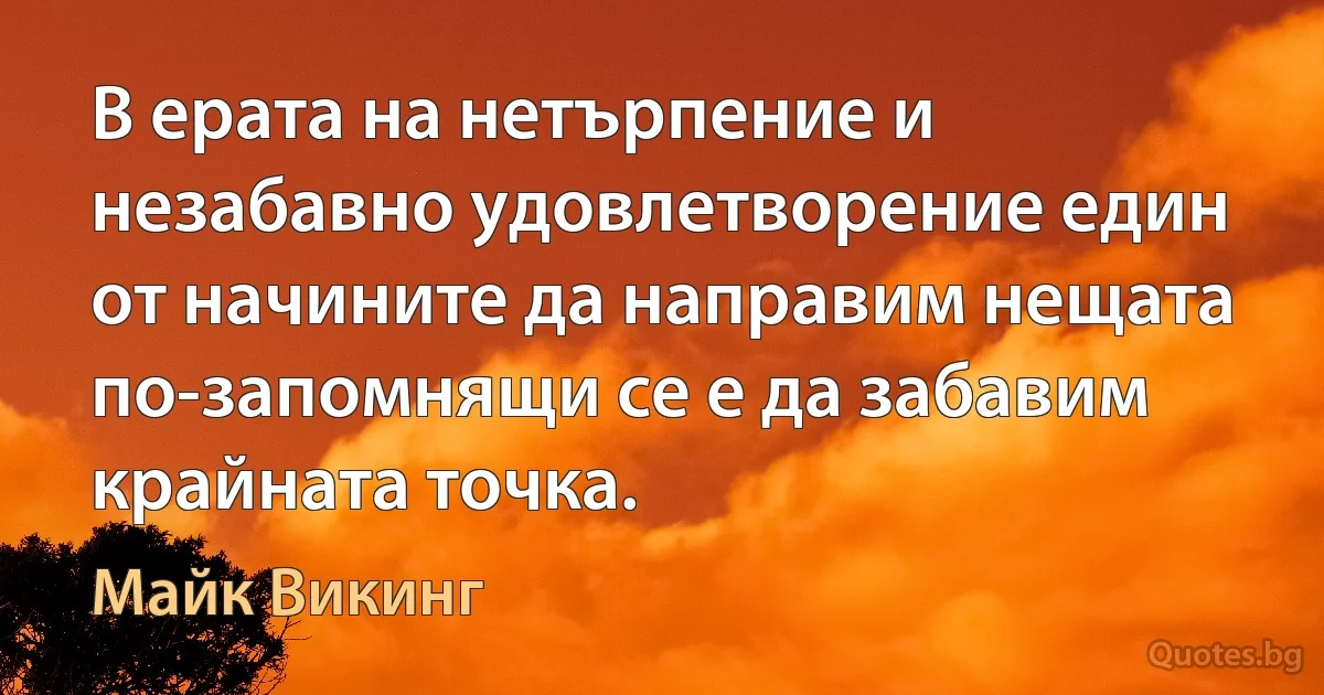 В ерата на нетърпение и незабавно удовлетворение един от начините да направим нещата по-запомнящи се е да забавим крайната точка. (Майк Викинг)