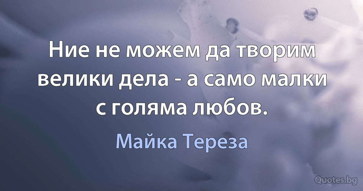 Ние не можем да творим велики дела - а само малки с голяма любов. (Майка Тереза)