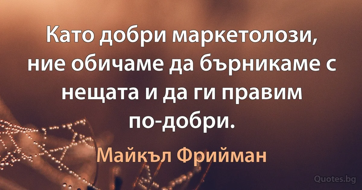 Като добри маркетолози, ние обичаме да бърникаме с нещата и да ги правим по-добри. (Майкъл Фрийман)