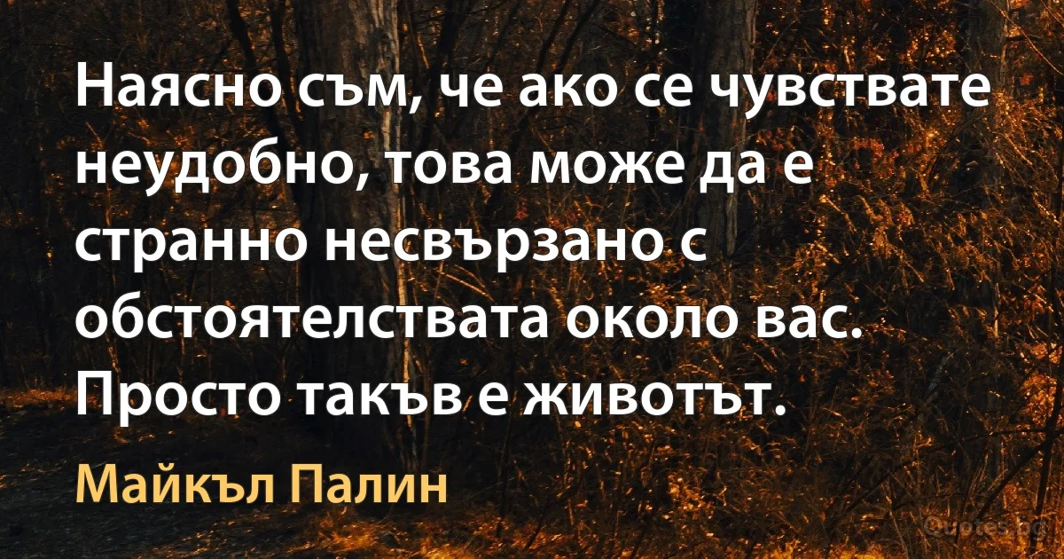 Наясно съм, че ако се чувствате неудобно, това може да е странно несвързано с обстоятелствата около вас. Просто такъв е животът. (Майкъл Палин)