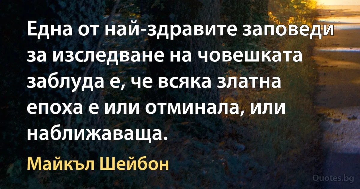 Една от най-здравите заповеди за изследване на човешката заблуда е, че всяка златна епоха е или отминала, или наближаваща. (Майкъл Шейбон)