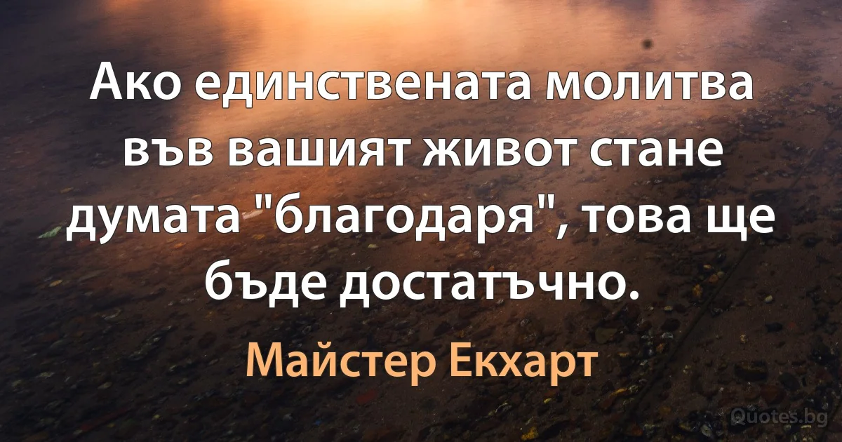 Ако единствената молитва във вашият живот стане думата "благодаря", това ще бъде достатъчно. (Майстер Екхарт)