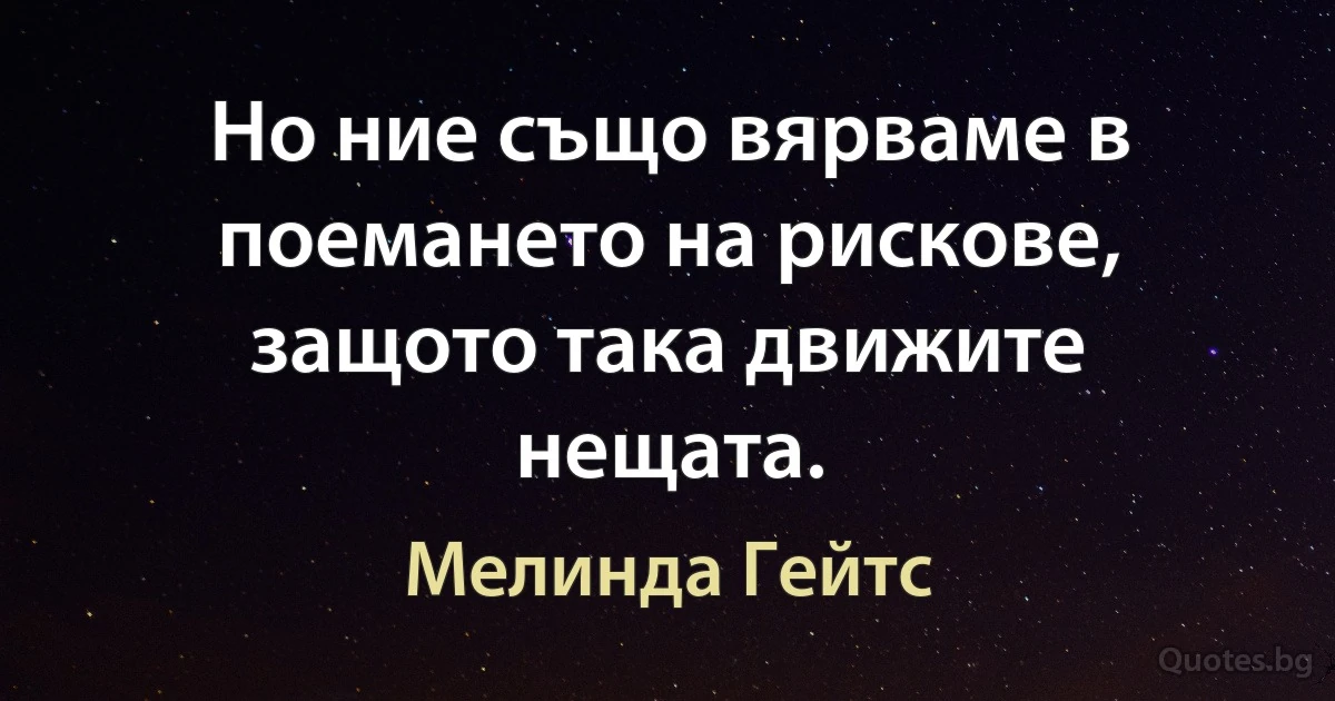 Но ние също вярваме в поемането на рискове, защото така движите нещата. (Мелинда Гейтс)