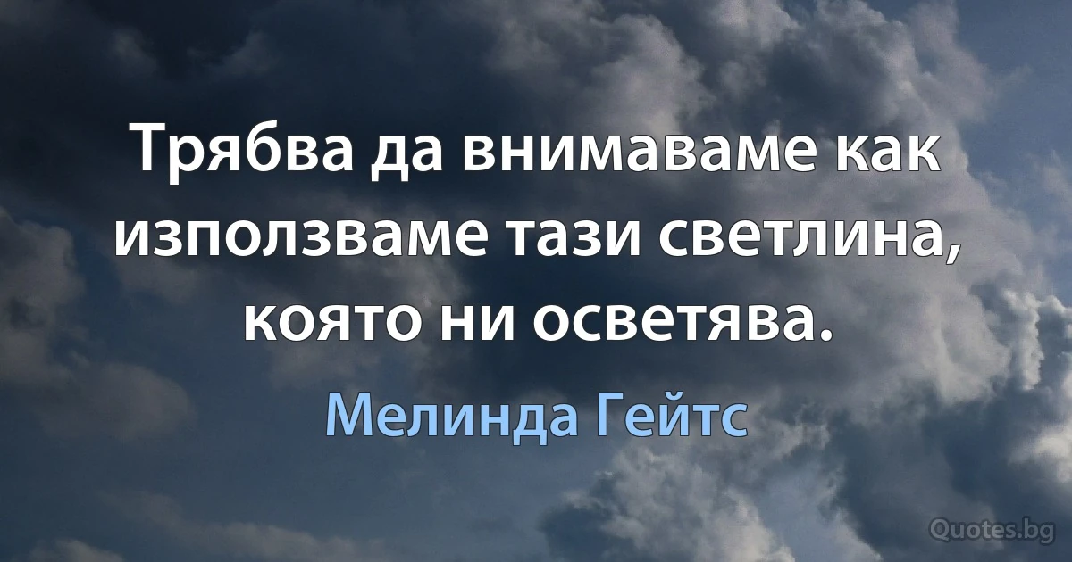 Трябва да внимаваме как използваме тази светлина, която ни осветява. (Мелинда Гейтс)