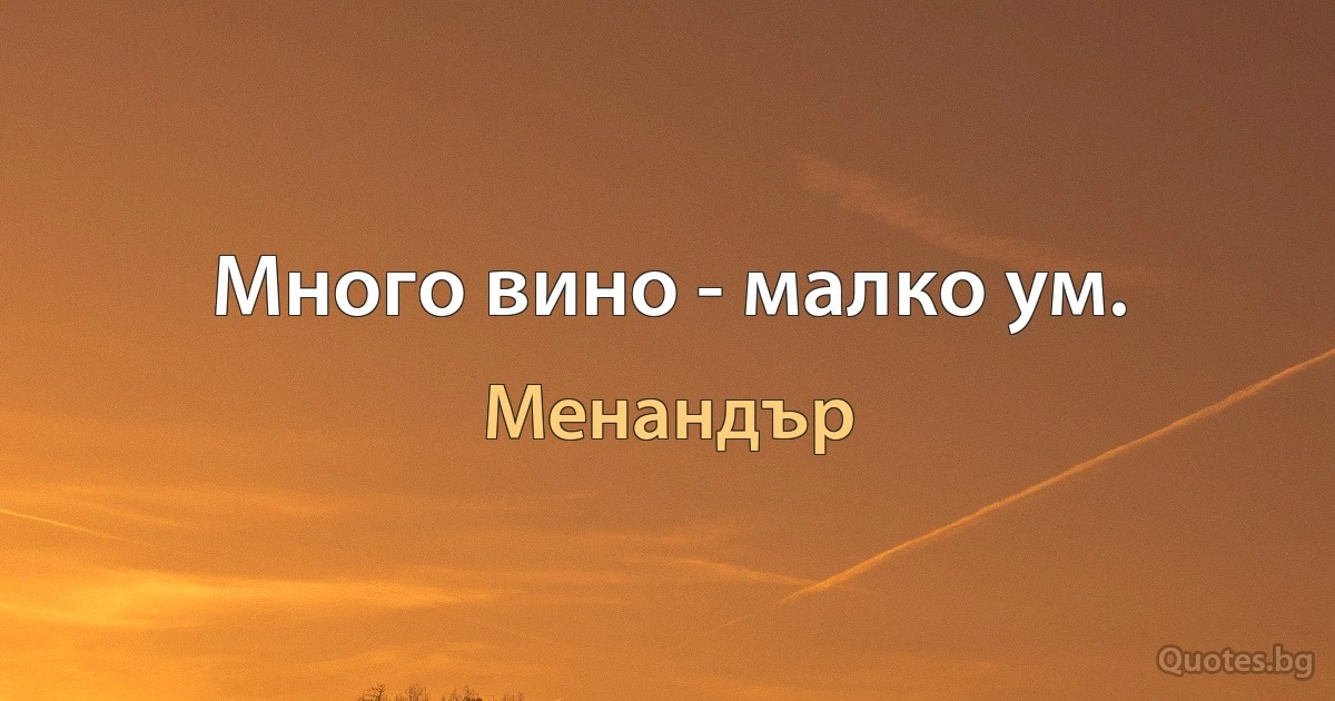 Много вино - малко ум. (Менандър)