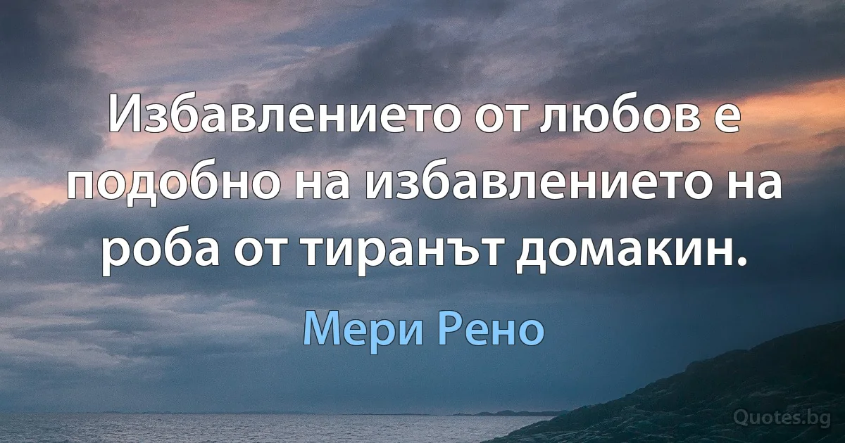 Избавлението от любов е подобно на избавлението на роба от тиранът домакин. (Мери Рено)