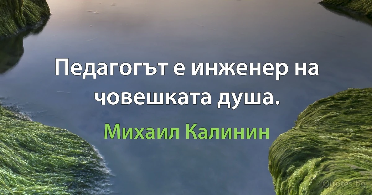 Педагогът е инженер на човешката душа. (Михаил Калинин)