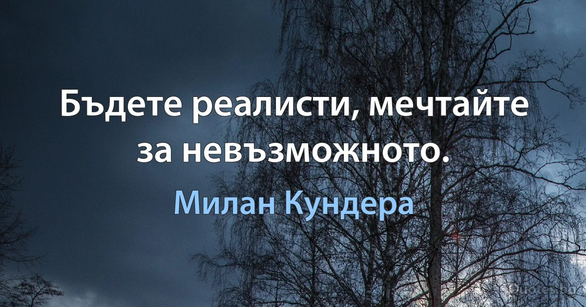 Бъдете реалисти, мечтайте за невъзможното. (Милан Кундера)