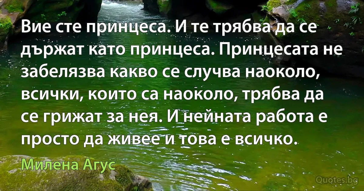 Вие сте принцеса. И те трябва да се държат като принцеса. Принцесата не забелязва какво се случва наоколо, всички, които са наоколо, трябва да се грижат за нея. И нейната работа е просто да живее и това е всичко. (Милена Агус)