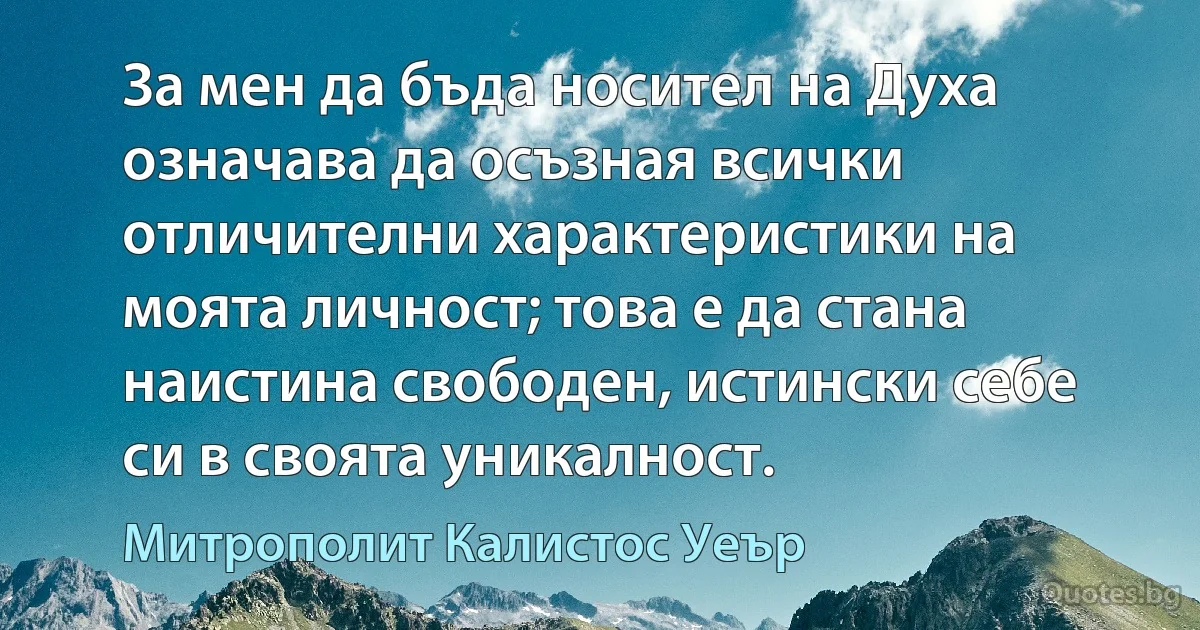 За мен да бъда носител на Духа означава да осъзная всички отличителни характеристики на моята личност; това е да стана наистина свободен, истински себе си в своята уникалност. (Митрополит Калистос Уеър)