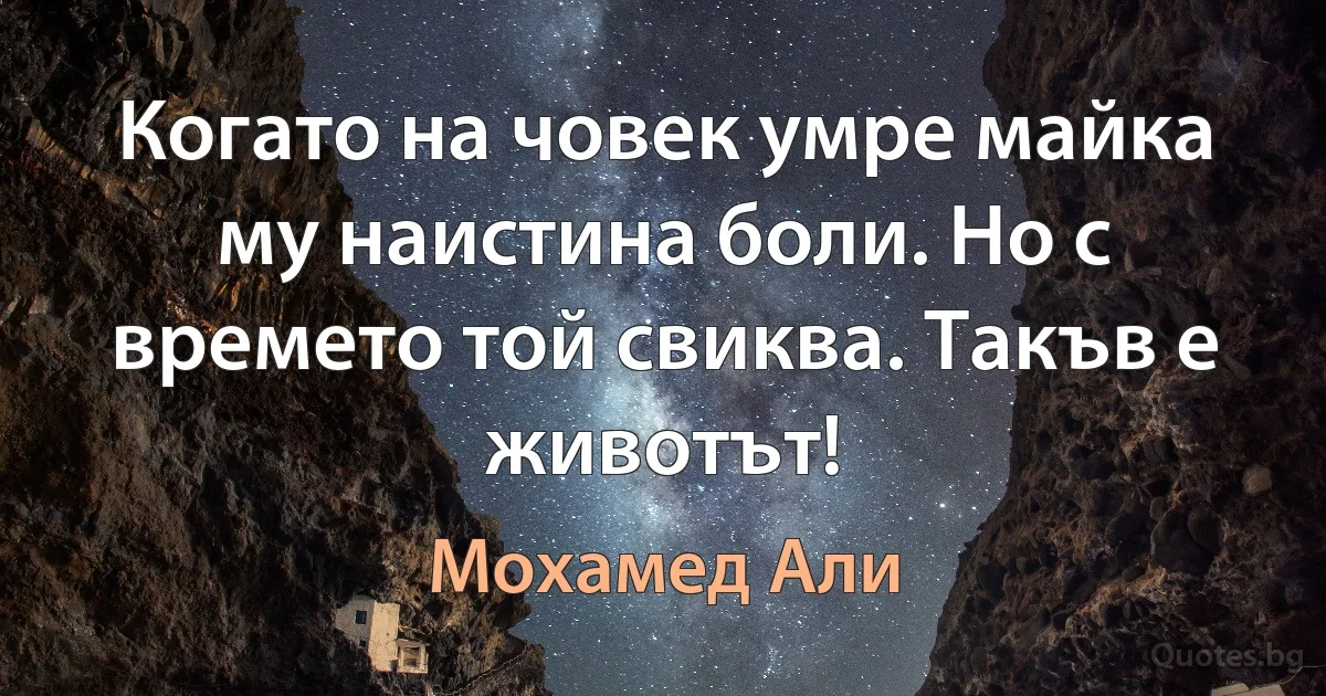 Когато на човек умре майка му наистина боли. Но с времето той свиква. Такъв е животът! (Мохамед Али)