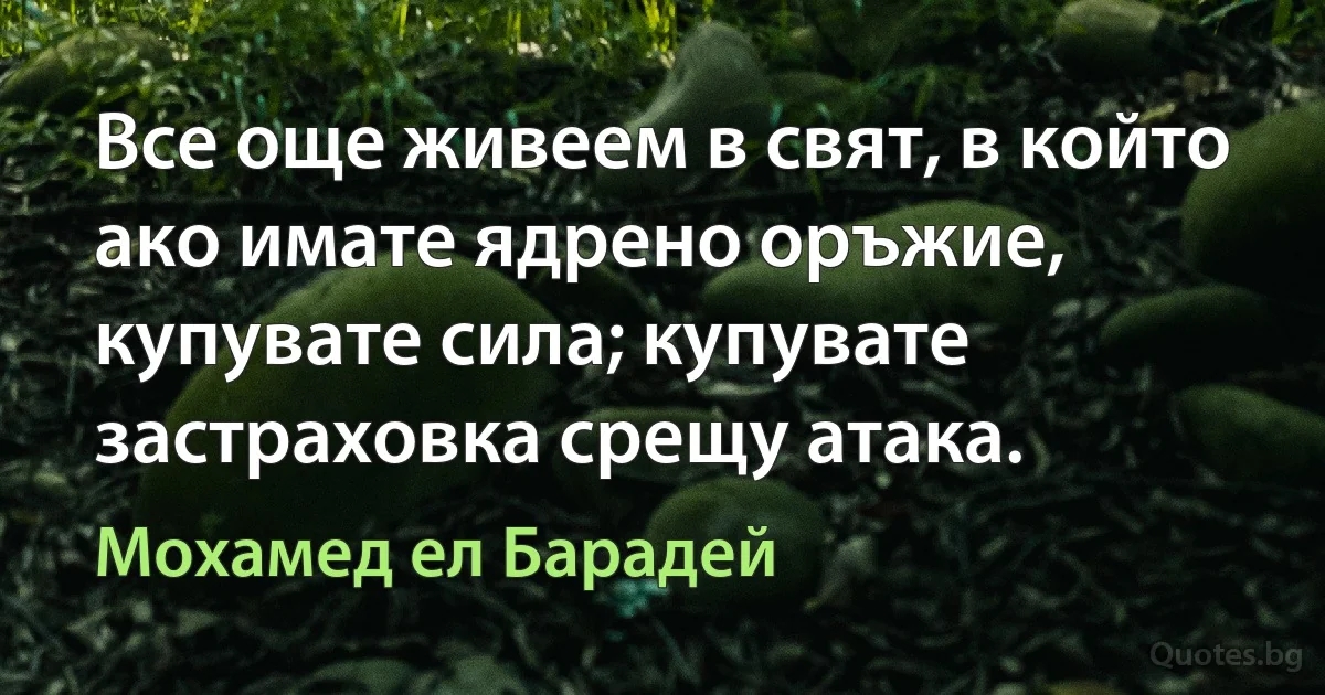 Все още живеем в свят, в който ако имате ядрено оръжие, купувате сила; купувате застраховка срещу атака. (Мохамед ел Барадей)