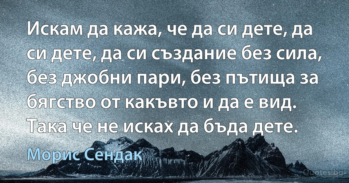 Искам да кажа, че да си дете, да си дете, да си създание без сила, без джобни пари, без пътища за бягство от какъвто и да е вид. Така че не исках да бъда дете. (Морис Сендак)