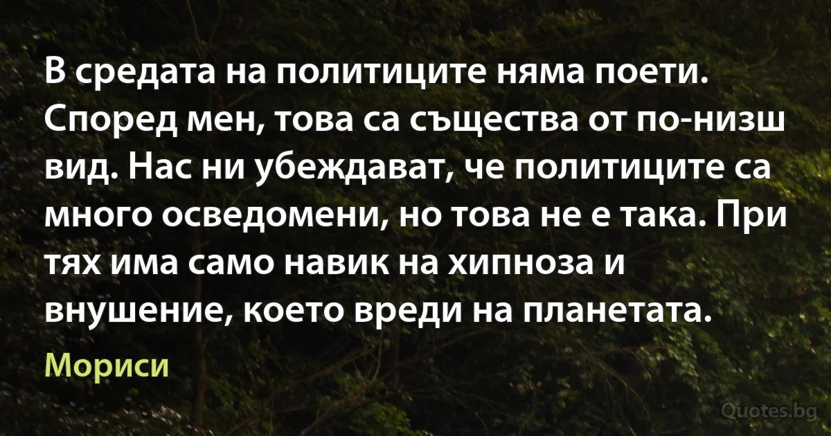 В средата на политиците няма поети. Според мен, това са същества от по-низш вид. Нас ни убеждават, че политиците са много осведомени, но това не е така. При тях има само навик на хипноза и внушение, което вреди на планетата. (Мориси)