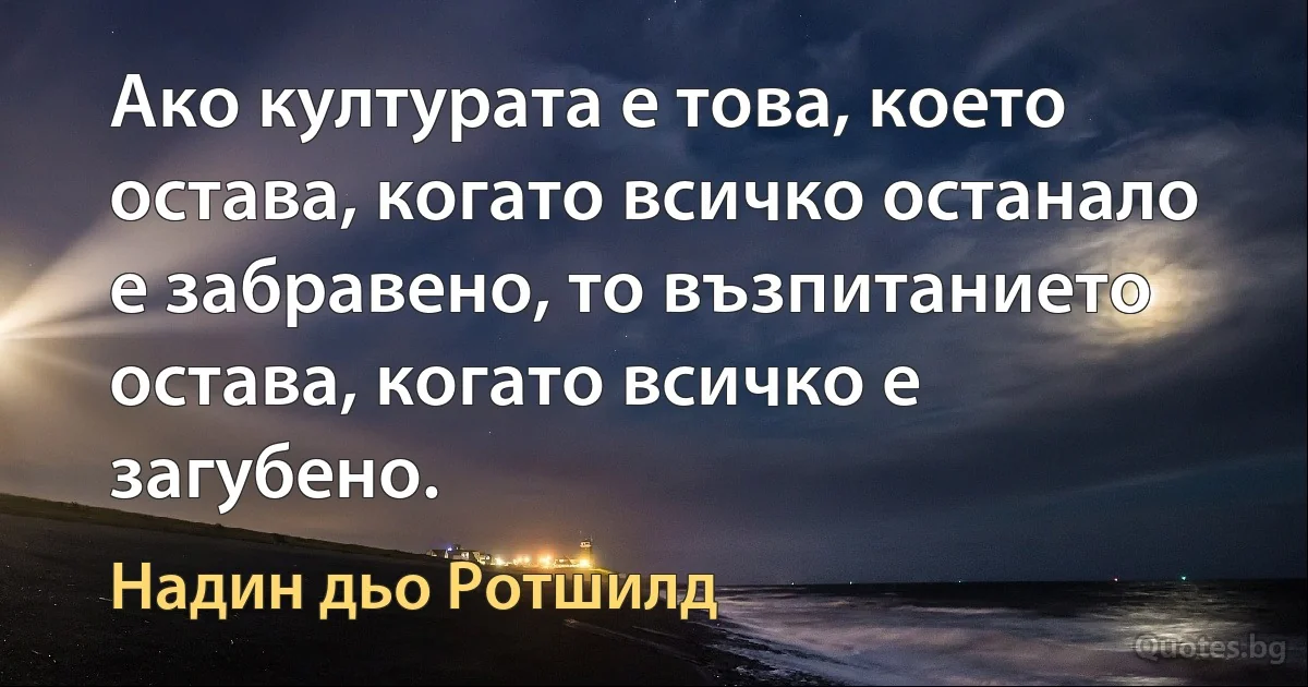 Ако културата е това, което остава, когато всичко останало е забравено, то възпитанието остава, когато всичко е загубено. (Надин дьо Ротшилд)