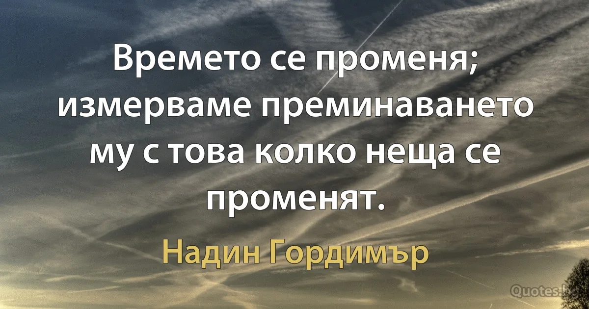 Времето се променя; измерваме преминаването му с това колко неща се променят. (Надин Гордимър)