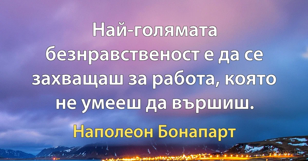 Най-голямата безнравственост е да се захващаш за работа, която не умееш да вършиш. (Наполеон Бонапарт)