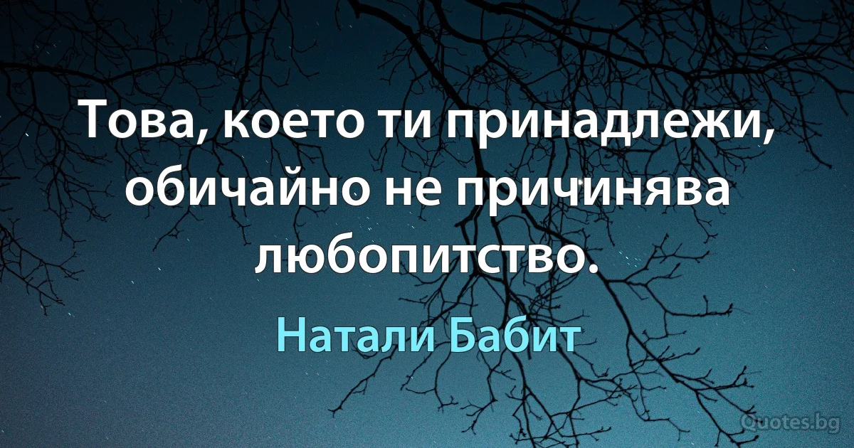 Това, което ти принадлежи, обичайно не причинява любопитство. (Натали Бабит)