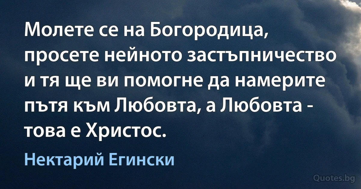 Молете се на Богородица, просете нейното застъпничество и тя ще ви помогне да намерите пътя към Любовта, а Любовта - това е Христос. (Нектарий Егински)