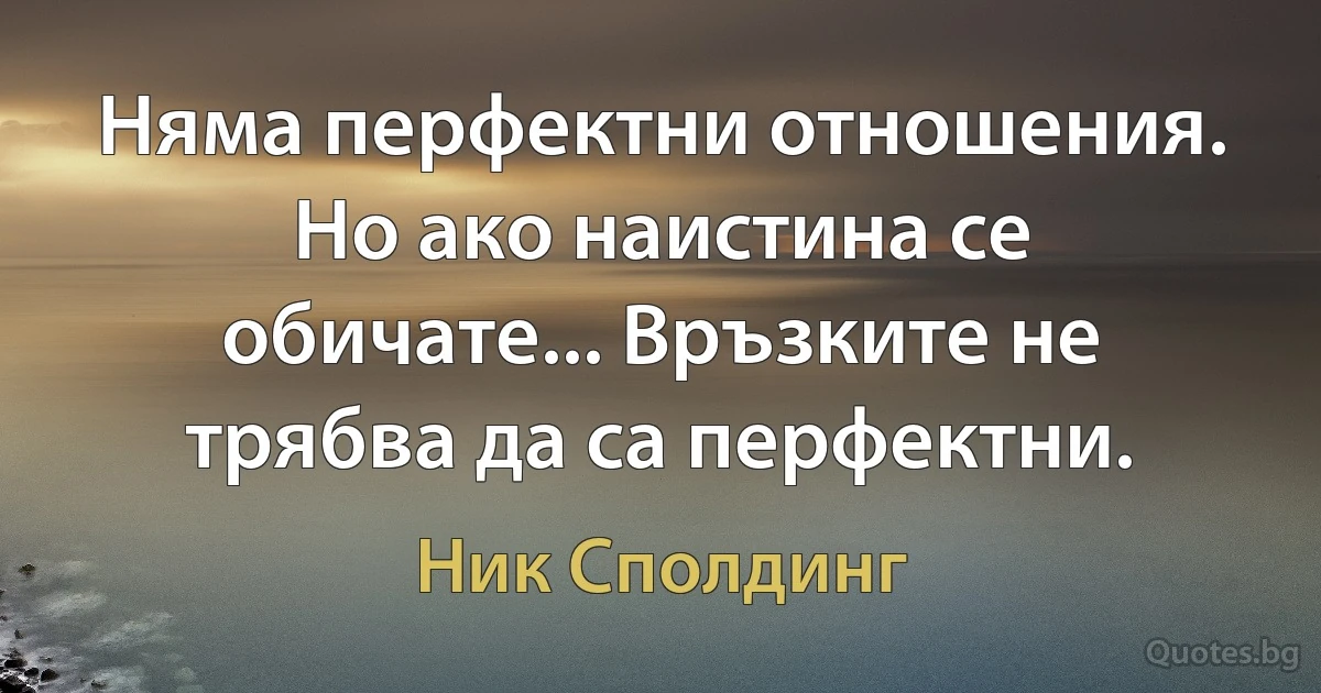 Няма перфектни отношения. Но ако наистина се обичате... Връзките не трябва да са перфектни. (Ник Сполдинг)