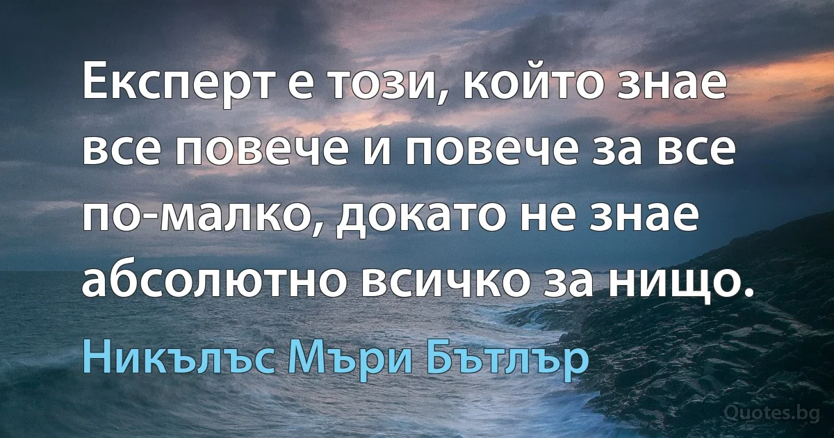 Експерт е този, който знае все повече и повече за все по-малко, докато не знае абсолютно всичко за нищо. (Никълъс Мъри Бътлър)