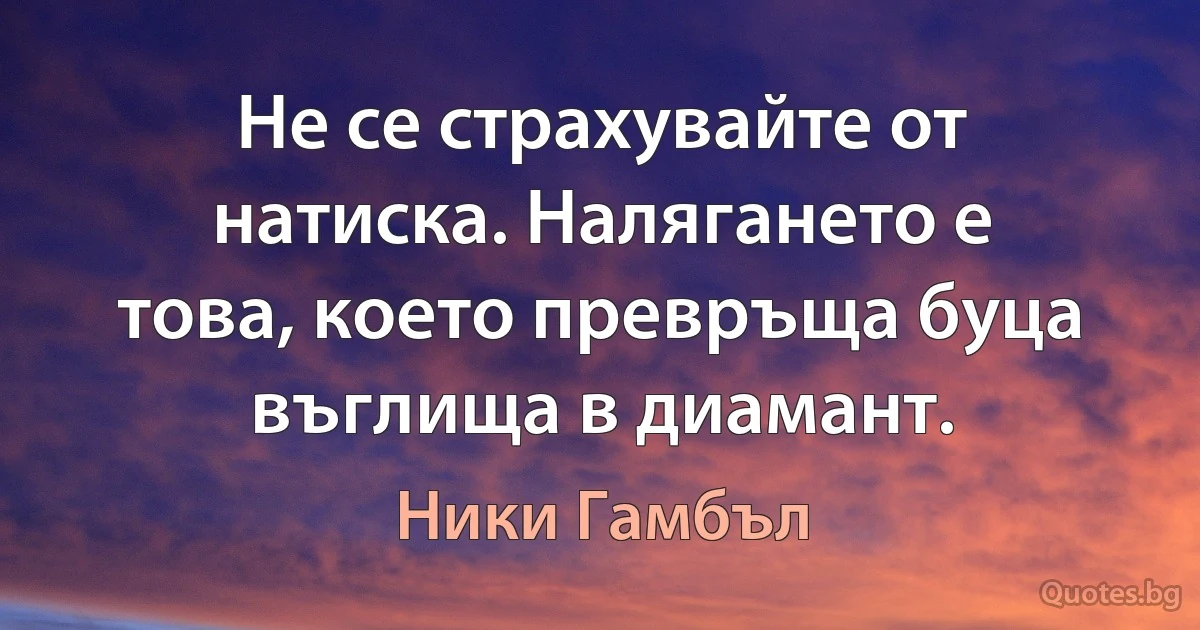 Не се страхувайте от натиска. Налягането е това, което превръща буца въглища в диамант. (Ники Гамбъл)