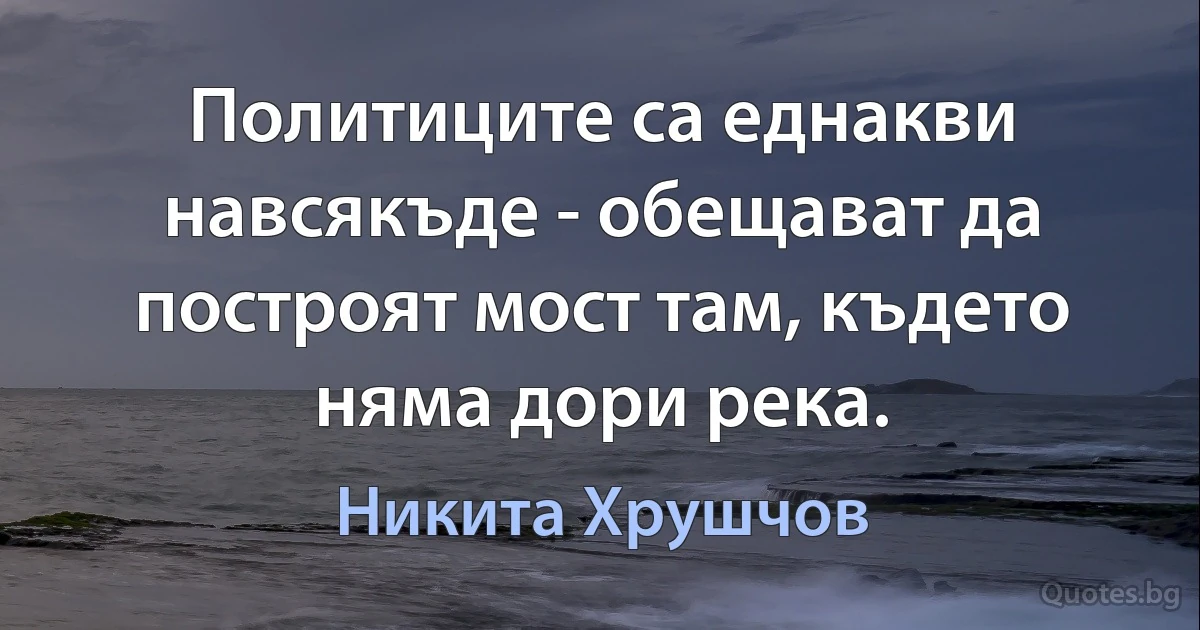 Политиците са еднакви навсякъде - обещават да построят мост там, където няма дори река. (Никита Хрушчов)