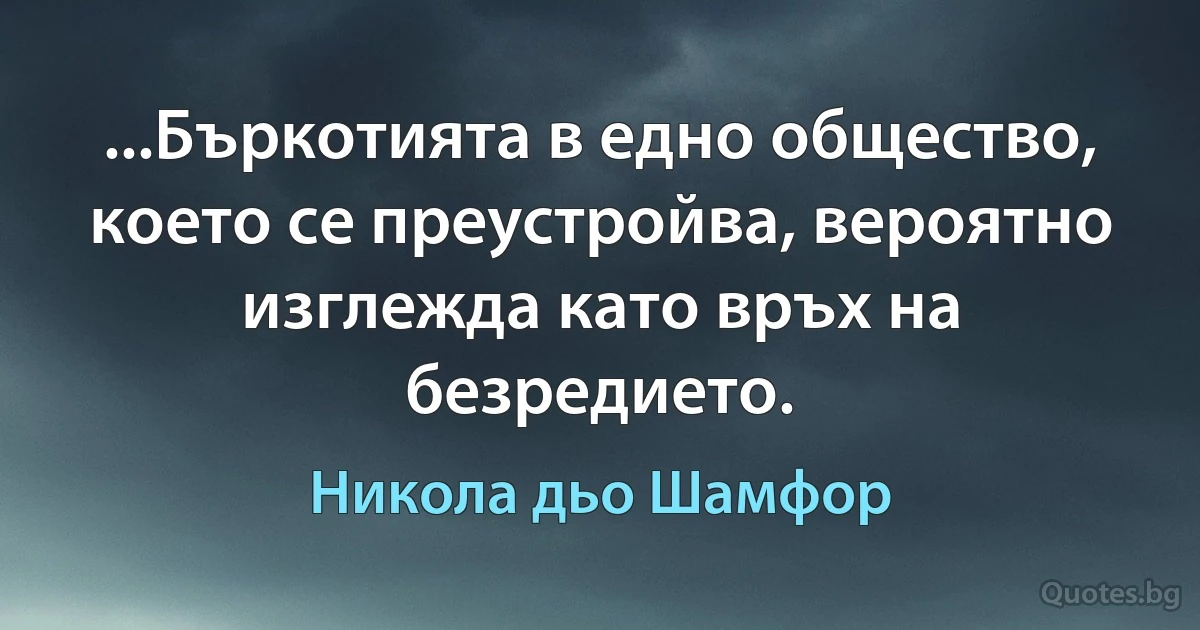 ...Бъркотията в едно общество, което се преустройва, вероятно изглежда като връх на безредието. (Никола дьо Шамфор)