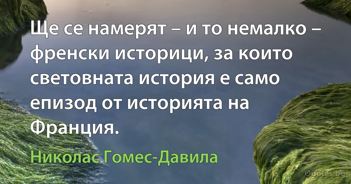 Ще се намерят – и то немалко – френски историци, за които световната история е само епизод от историята на Франция. (Николас Гомес-Давила)