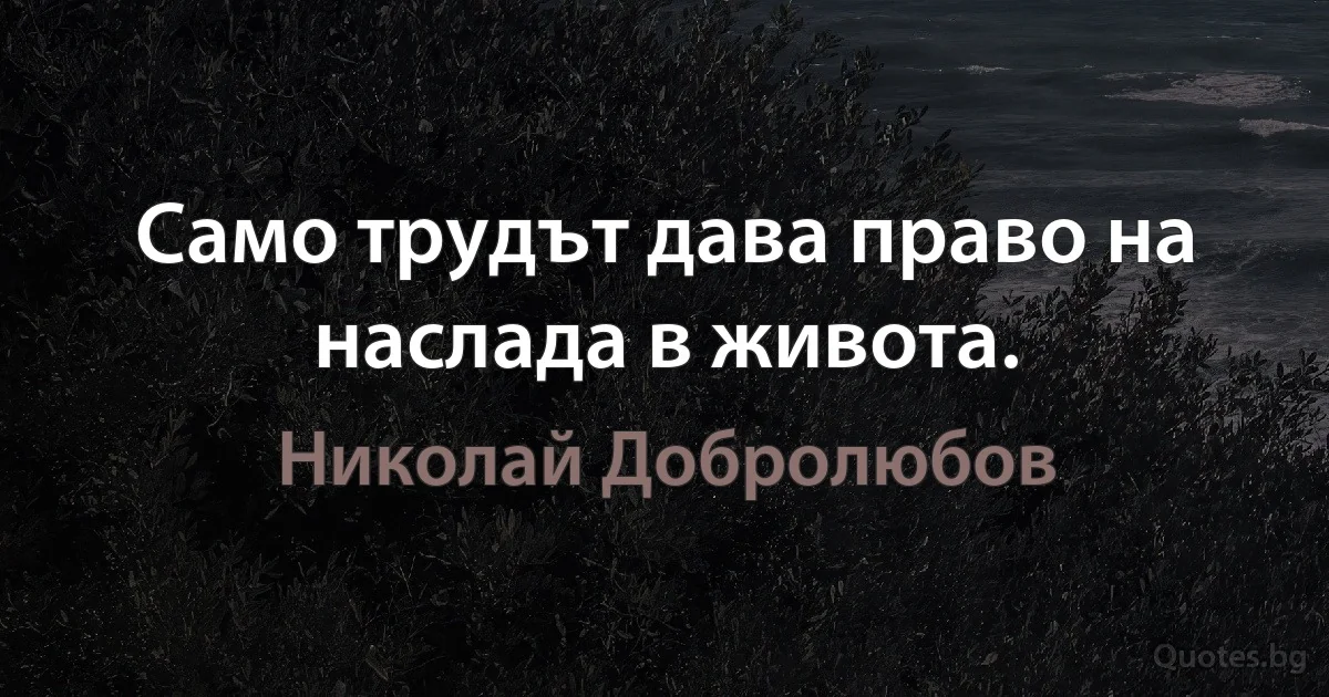 Само трудът дава право на наслада в живота. (Николай Добролюбов)