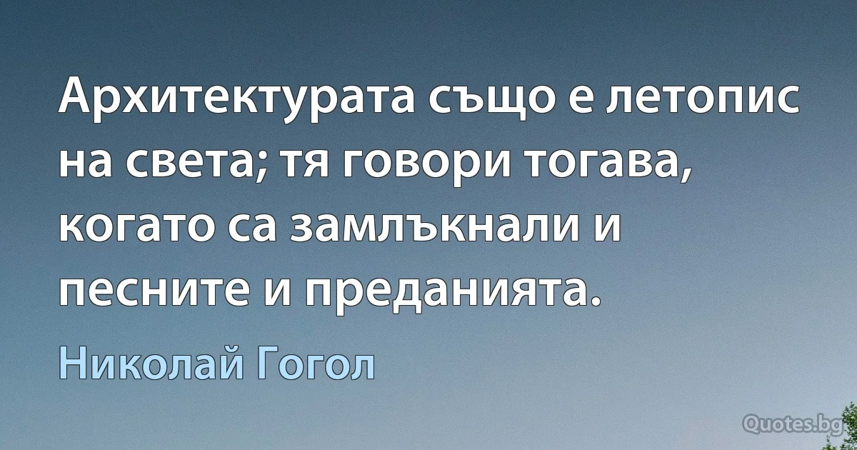 Архитектурата също е летопис на света; тя говори тогава, когато са замлъкнали и песните и преданията. (Николай Гогол)