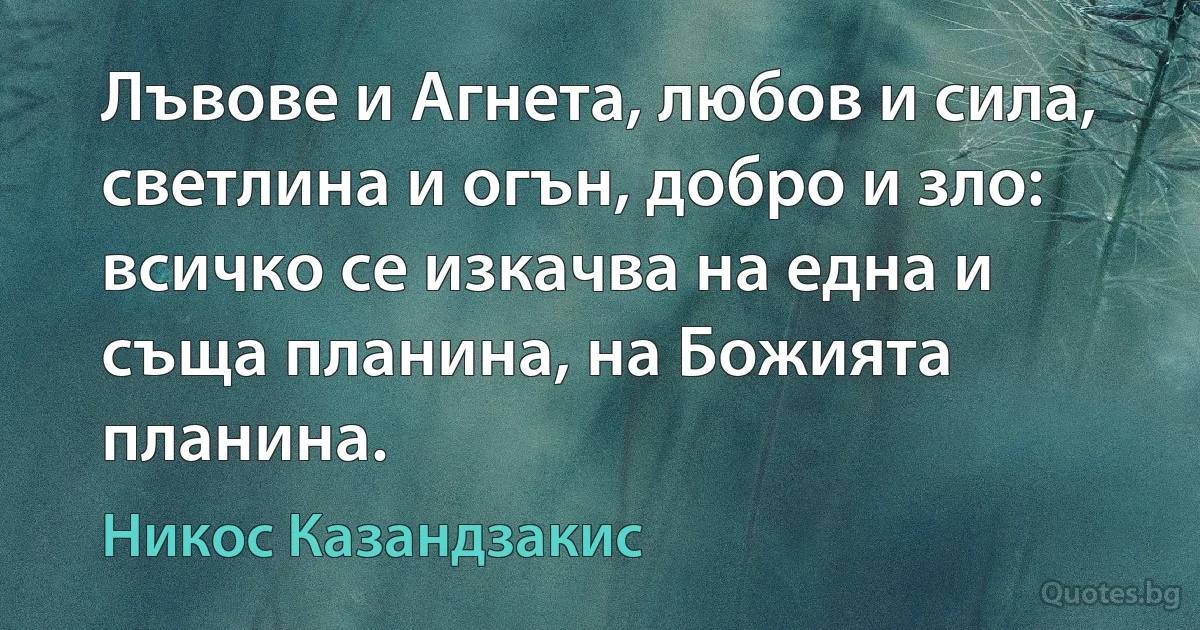 Лъвове и Агнета, любов и сила, светлина и огън, добро и зло: всичко се изкачва на една и съща планина, на Божията планина. (Никос Казандзакис)