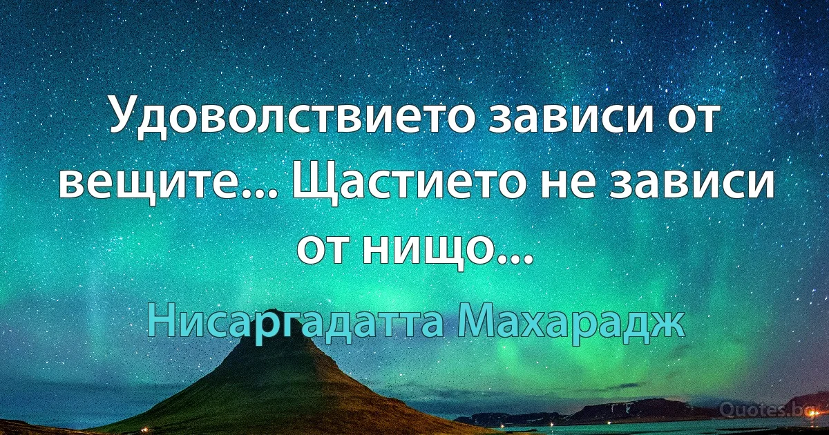 Удоволствието зависи от вещите... Щастието не зависи от нищо... (Нисаргадатта Махарадж)