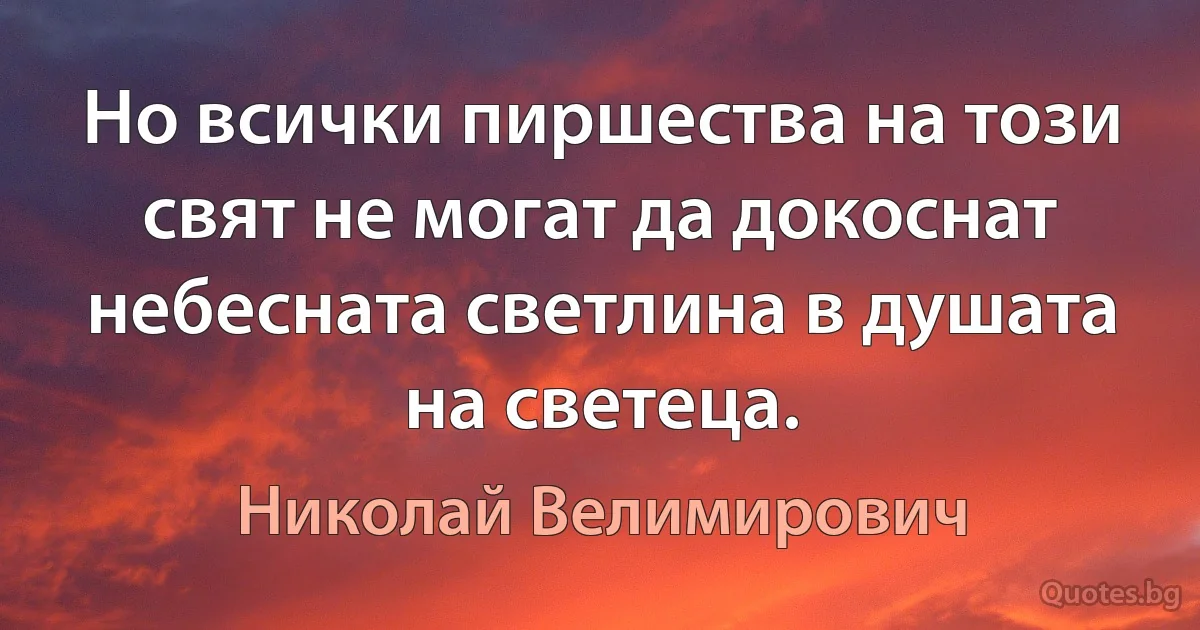 Но всички пиршества на този свят не могат да докоснат небесната светлина в душата на светеца. (Николай Велимирович)