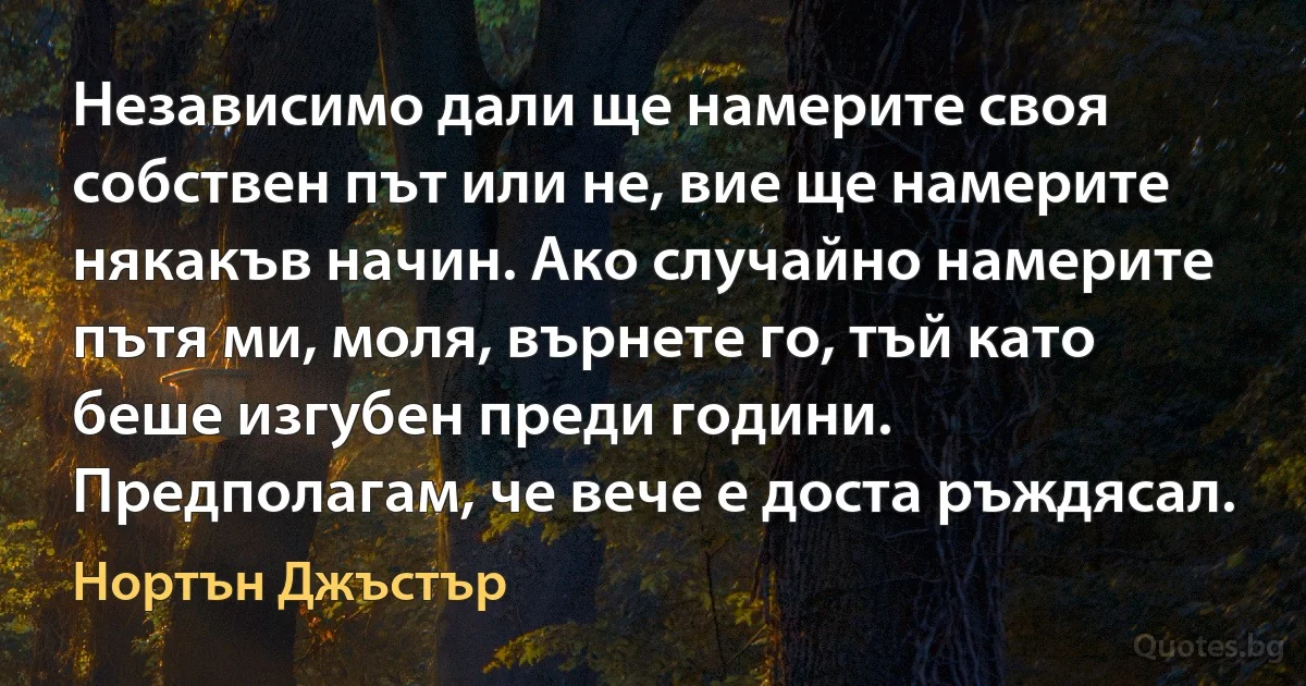 Независимо дали ще намерите своя собствен път или не, вие ще намерите някакъв начин. Ако случайно намерите пътя ми, моля, върнете го, тъй като беше изгубен преди години. Предполагам, че вече е доста ръждясал. (Нортън Джъстър)